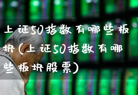 上证50指数有哪些板块(上证50指数有哪些板块股票)_https://www.gfdzclz.com_科创板_第1张