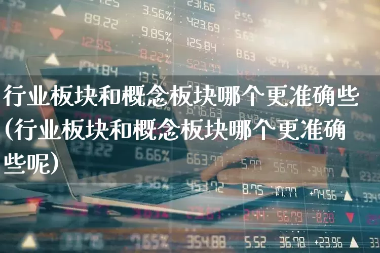 行业板块和概念板块哪个更准确些(行业板块和概念板块哪个更准确些呢)_https://www.gfdzclz.com_科创板_第1张