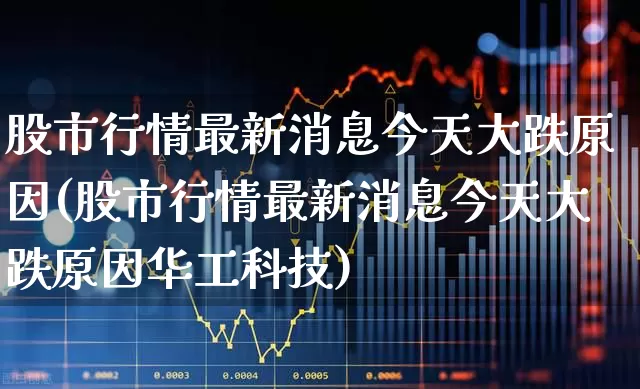 股市行情最新消息今天大跌原因(股市行情最新消息今天大跌原因华工科技)_https://www.gfdzclz.com_上交所_第1张