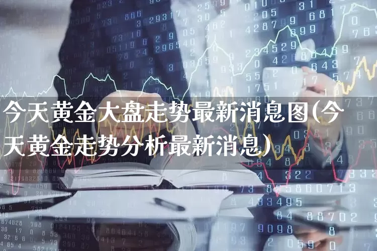 今天黄金大盘走势最新消息图(今天黄金走势分析最新消息)_https://www.gfdzclz.com_深交所_第1张
