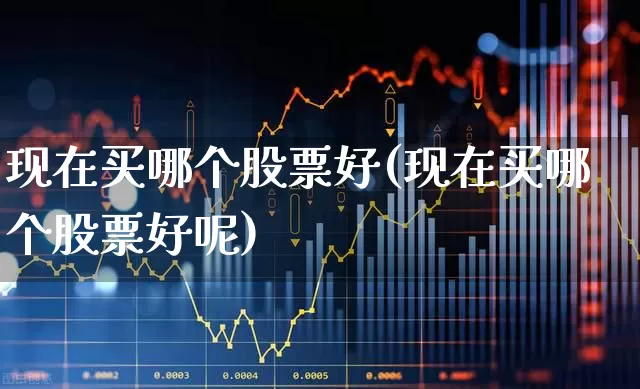 现在买哪个股票好(现在买哪个股票好呢)_https://www.gfdzclz.com_创业板_第1张