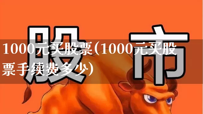 1000元买股票(1000元买股票手续费多少)_https://www.gfdzclz.com_深交所_第1张