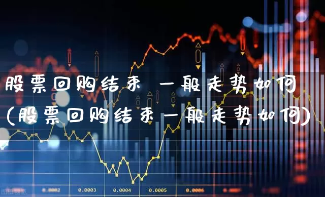 股票回购结束 一般走势如何(股票回购结束一般走势如何)_https://www.gfdzclz.com_科创板_第1张