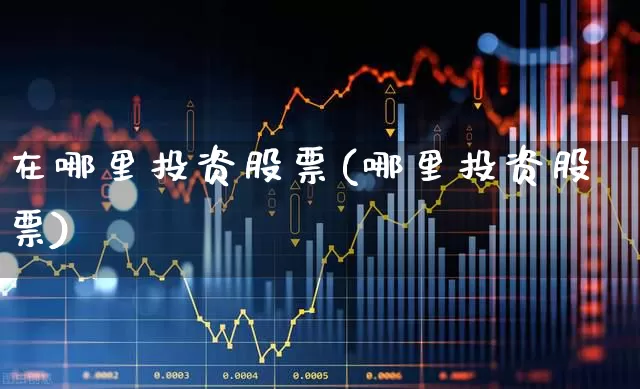 在哪里投资股票(哪里投资股票)_https://www.gfdzclz.com_北交所_第1张