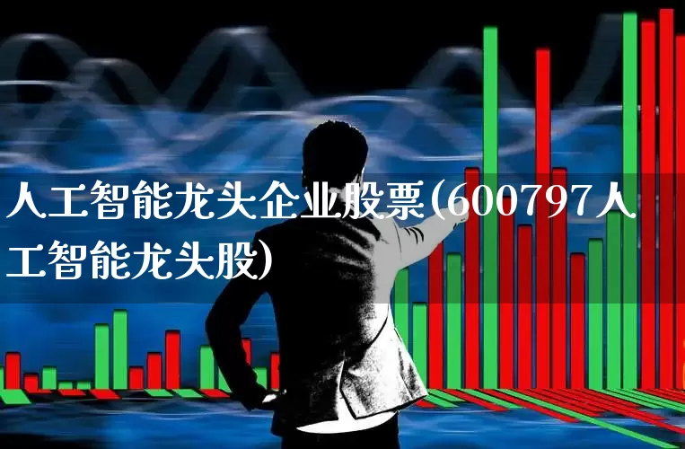 人工智能龙头企业股票(600797人工智能龙头股)_https://www.gfdzclz.com_深交所_第1张