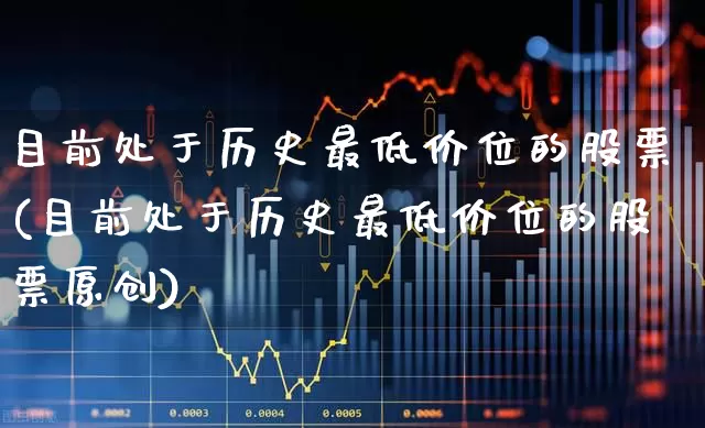 目前处于历史最低价位的股票(目前处于历史最低价位的股票原创)_https://www.gfdzclz.com_北交所_第1张