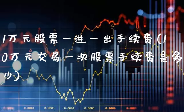 1万元股票一进一出手续费(10万元交易一次股票手续费是多少)_https://www.gfdzclz.com_上交所_第1张
