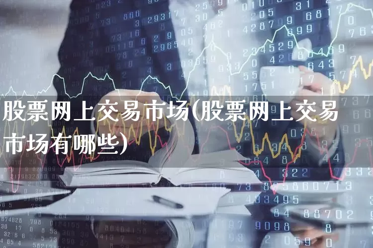 股票网上交易市场(股票网上交易市场有哪些)_https://www.gfdzclz.com_上交所_第1张