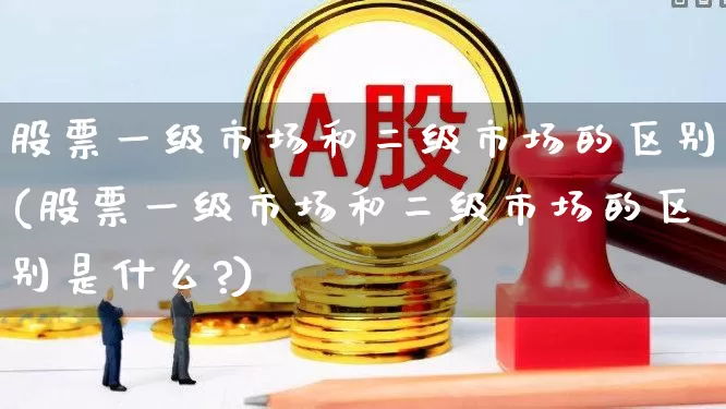 股票一级市场和二级市场的区别(股票一级市场和二级市场的区别是什么?)_https://www.gfdzclz.com_深交所_第1张
