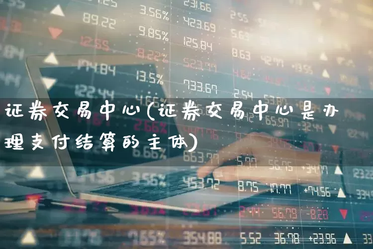 证券交易中心(证券交易中心是办理支付结算的主体)_https://www.gfdzclz.com_科创板_第1张