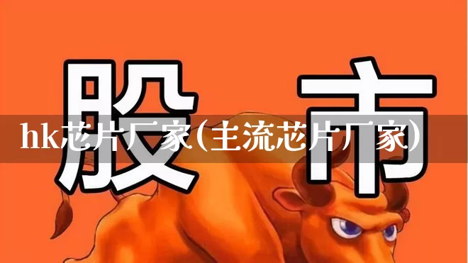 hk芯片厂家(主流芯片厂家)_https://www.gfdzclz.com_创业板_第1张