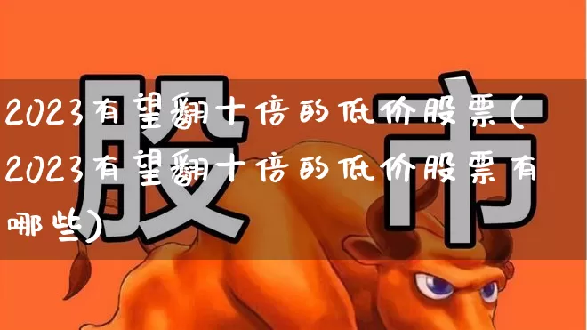 2023有望翻十倍的低价股票(2023有望翻十倍的低价股票有哪些)_https://www.gfdzclz.com_科创板_第1张