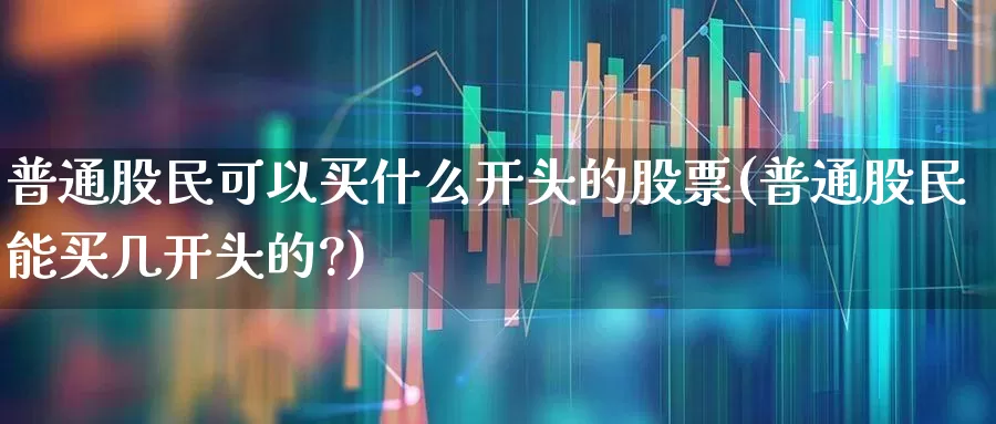普通股民可以买什么开头的股票(普通股民能买几开头的?)_https://www.gfdzclz.com_深交所_第1张