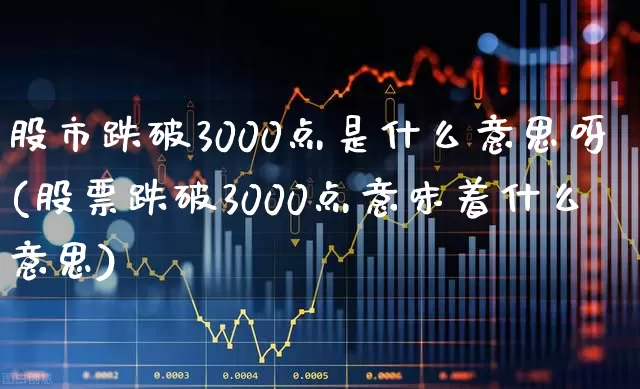 股市跌破3000点是什么意思呀(股票跌破3000点意味着什么意思)_https://www.gfdzclz.com_北交所_第1张