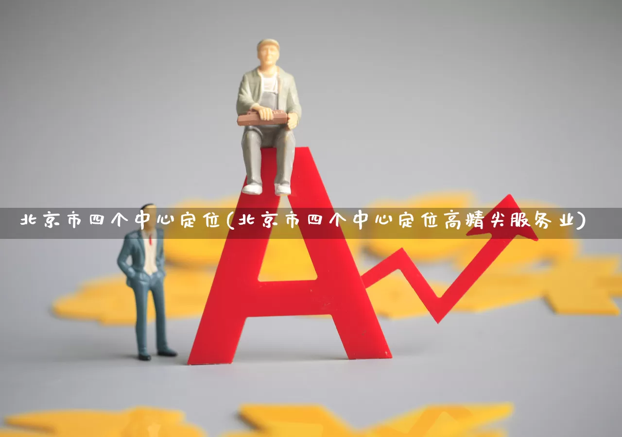 北京市四个中心定位(北京市四个中心定位高精尖服务业)_https://www.gfdzclz.com_北交所_第1张