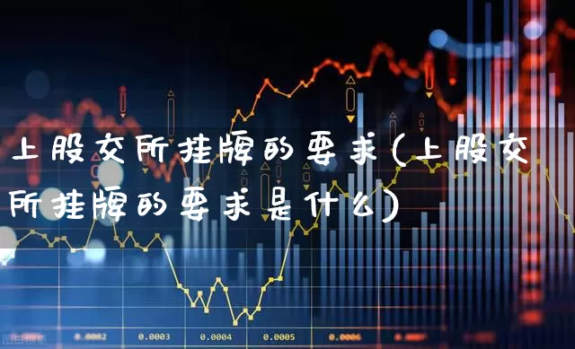 上股交所挂牌的要求(上股交所挂牌的要求是什么)_https://www.gfdzclz.com_上交所_第1张