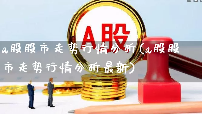 a股股市走势行情分析(a股股市走势行情分析最新)_https://www.gfdzclz.com_深交所_第1张
