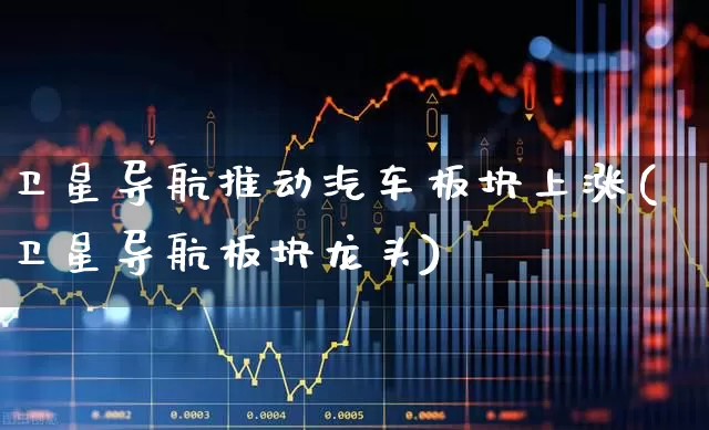 卫星导航推动汽车板块上涨(卫星导航板块龙头)_https://www.gfdzclz.com_北交所_第1张