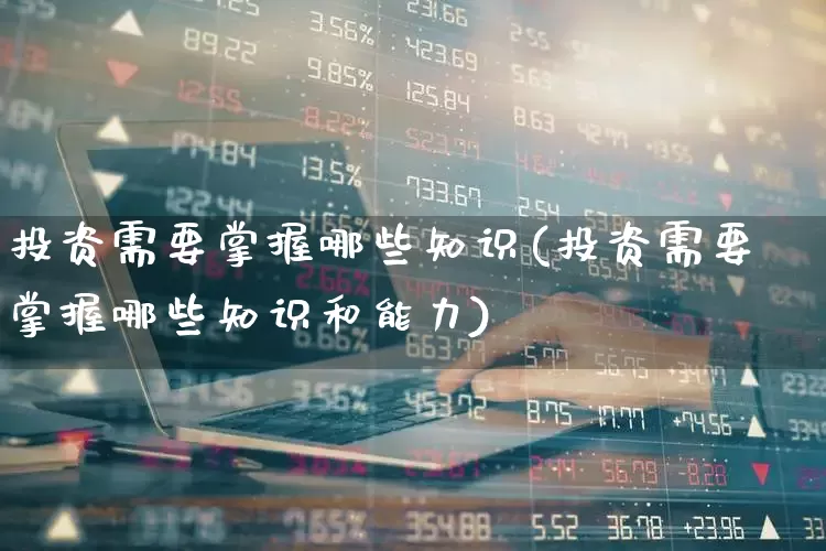 投资需要掌握哪些知识(投资需要掌握哪些知识和能力)_https://www.gfdzclz.com_深交所_第1张