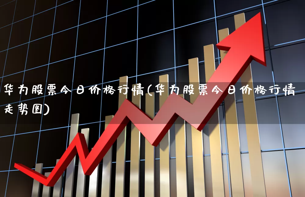 华为股票今日价格行情(华为股票今日价格行情走势图)_https://www.gfdzclz.com_科创板_第1张