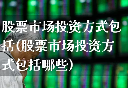 股票市场投资方式包括(股票市场投资方式包括哪些)_https://www.gfdzclz.com_创业板_第1张
