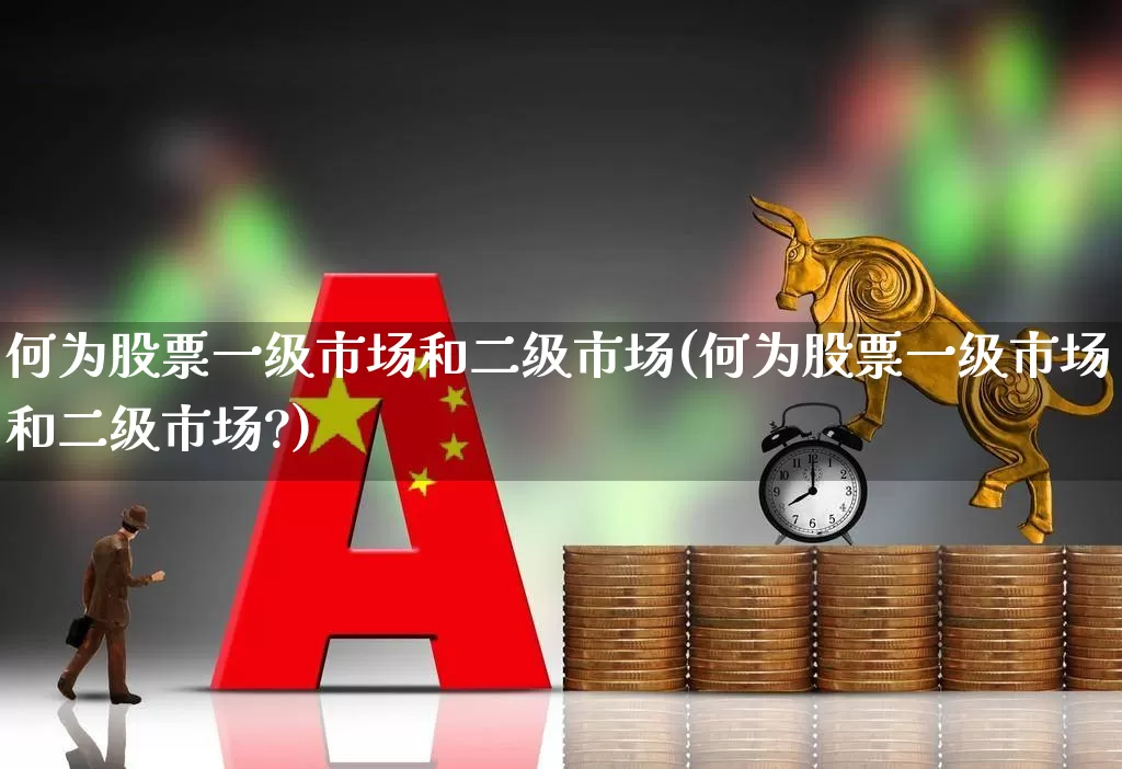 何为股票一级市场和二级市场(何为股票一级市场和二级市场?)_https://www.gfdzclz.com_上交所_第1张