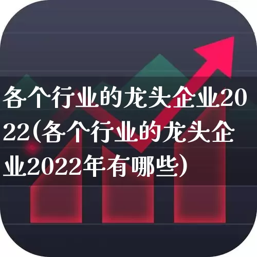 各个行业的龙头企业2022(各个行业的龙头企业2022年有哪些)_https://www.gfdzclz.com_创业板_第1张