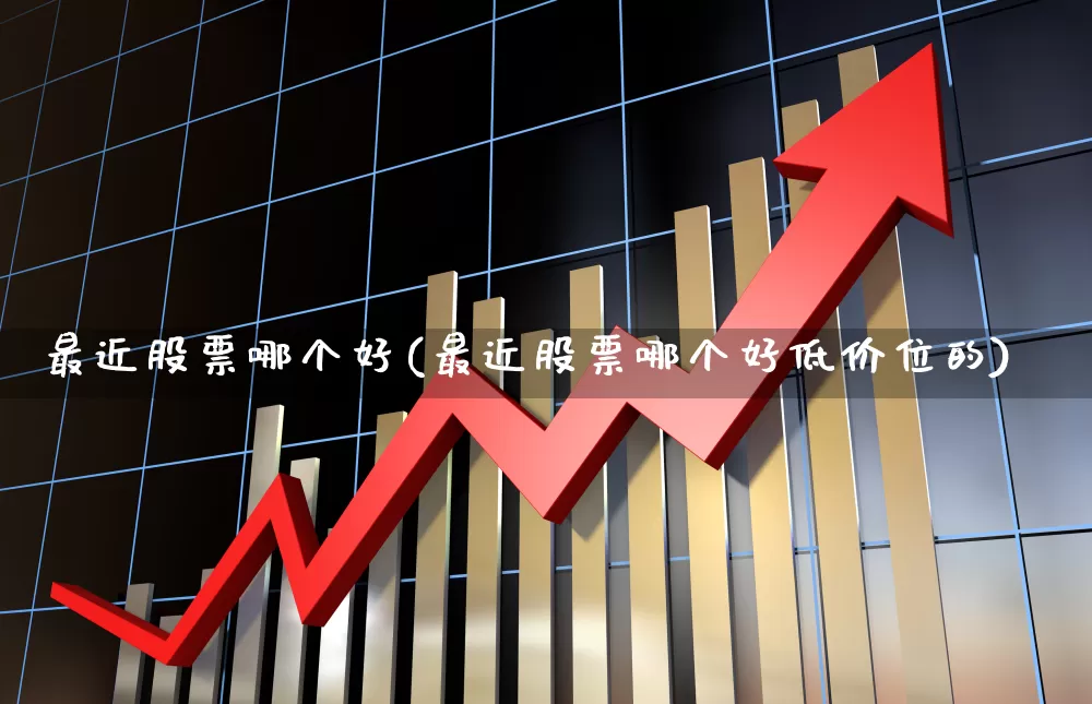 最近股票哪个好(最近股票哪个好低价位的)_https://www.gfdzclz.com_创业板_第1张