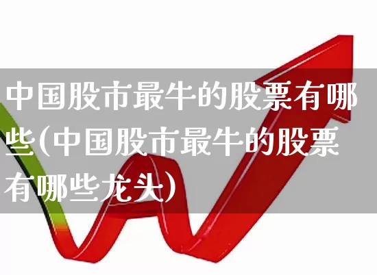 中国股市最牛的股票有哪些(中国股市最牛的股票有哪些龙头)_https://www.gfdzclz.com_深交所_第1张