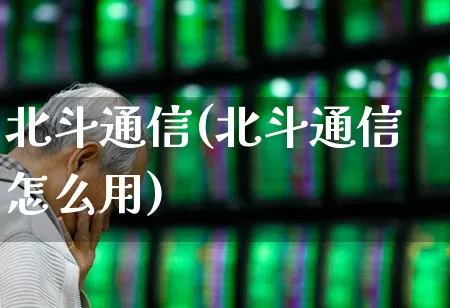 北斗通信(北斗通信怎么用)_https://www.gfdzclz.com_北交所_第1张