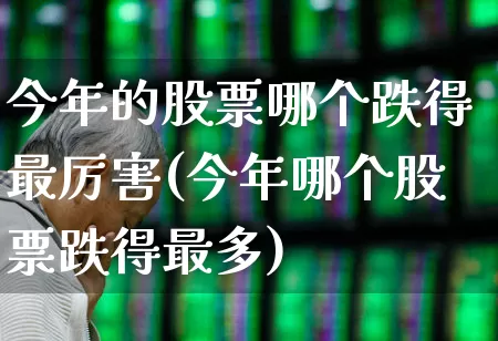 今年的股票哪个跌得最厉害(今年哪个股票跌得最多)_https://www.gfdzclz.com_深交所_第1张