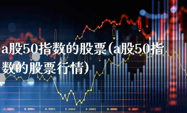 a股50指数的股票(a股50指数的股票行情)_https://www.gfdzclz.com_深交所_第1张