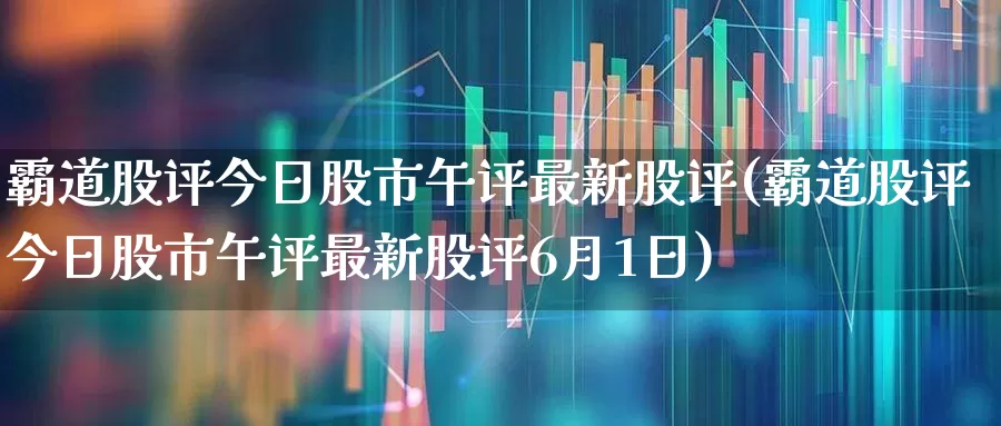 霸道股评今日股市午评最新股评(霸道股评今日股市午评最新股评6月1日)_https://www.gfdzclz.com_北交所_第1张