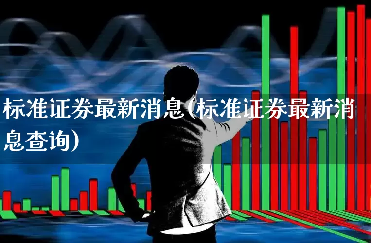 标准证券最新消息(标准证券最新消息查询)_https://www.gfdzclz.com_深交所_第1张