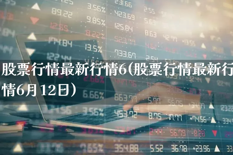 股票行情最新行情6(股票行情最新行情6月12日)_https://www.gfdzclz.com_北交所_第1张