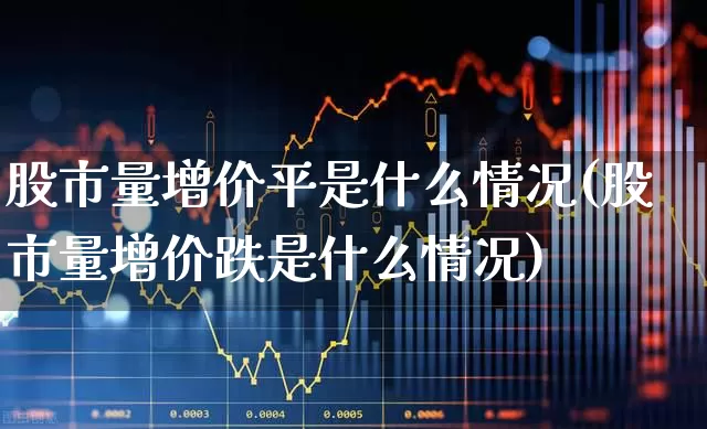 股市量增价平是什么情况(股市量增价跌是什么情况)_https://www.gfdzclz.com_创业板_第1张