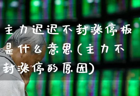 主力迟迟不封涨停板是什么意思(主力不封涨停的原因)_https://www.gfdzclz.com_创业板_第1张