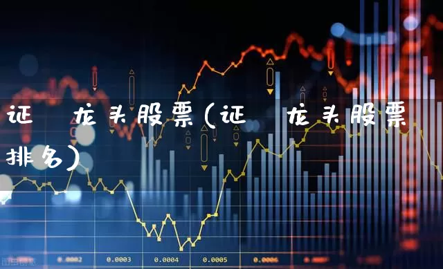 证劵龙头股票(证劵龙头股票排名)_https://www.gfdzclz.com_创业板_第1张