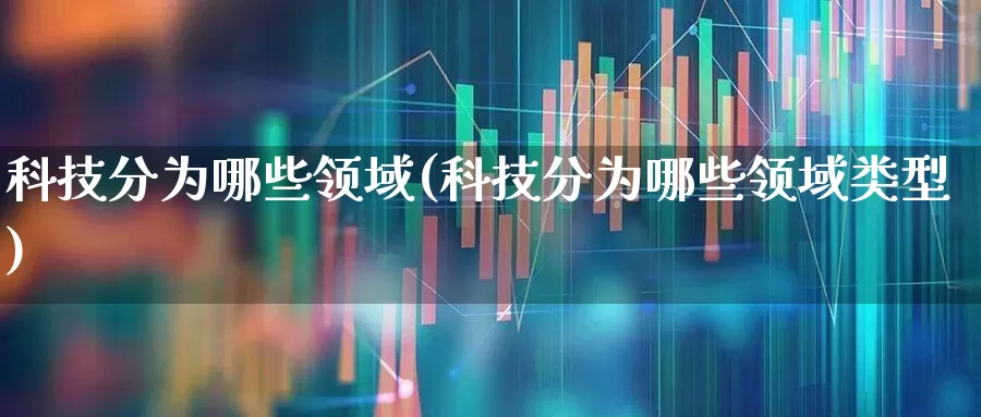 科技分为哪些领域(科技分为哪些领域类型)_https://www.gfdzclz.com_创业板_第1张