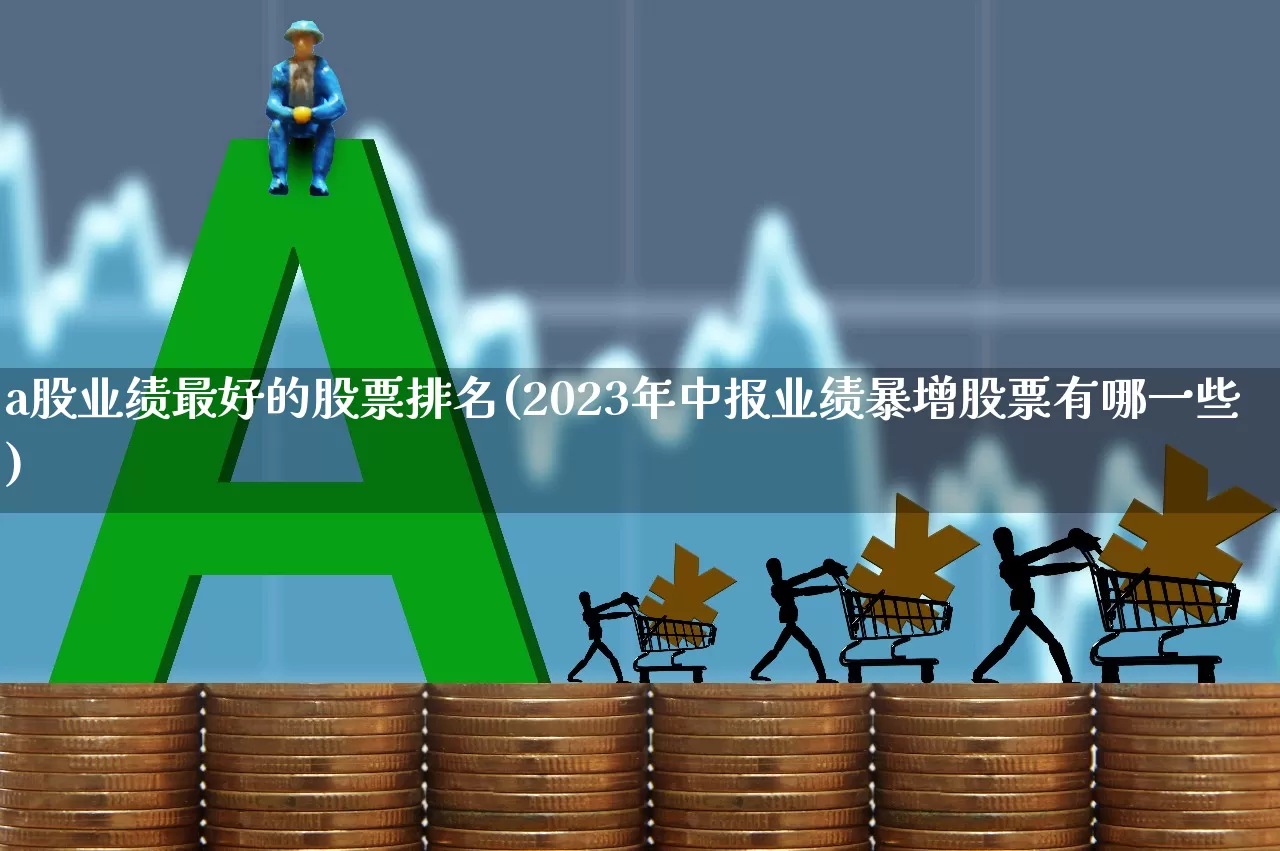 a股业绩最好的股票排名(2023年中报业绩暴增股票有哪一些)_https://www.gfdzclz.com_深交所_第1张