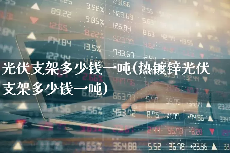 光伏支架多少钱一吨(热镀锌光伏支架多少钱一吨)_https://www.gfdzclz.com_创业板_第1张