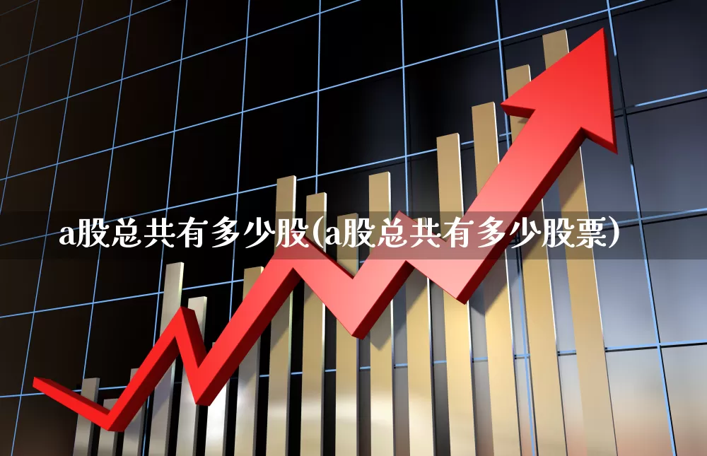 a股总共有多少股(a股总共有多少股票)_https://www.gfdzclz.com_创业板_第1张