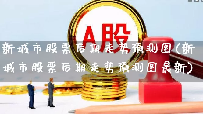 新城市股票后期走势预测图(新城市股票后期走势预测图最新)_https://www.gfdzclz.com_北交所_第1张