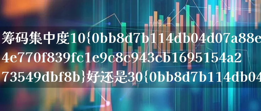 筹码集中度10%好还是30%好(筹码集中度10%好还是30%好?)_https://www.gfdzclz.com_创业板_第1张
