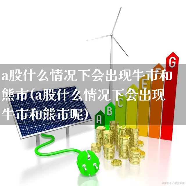 a股什么情况下会出现牛市和熊市(a股什么情况下会出现牛市和熊市呢)_https://www.gfdzclz.com_上交所_第1张