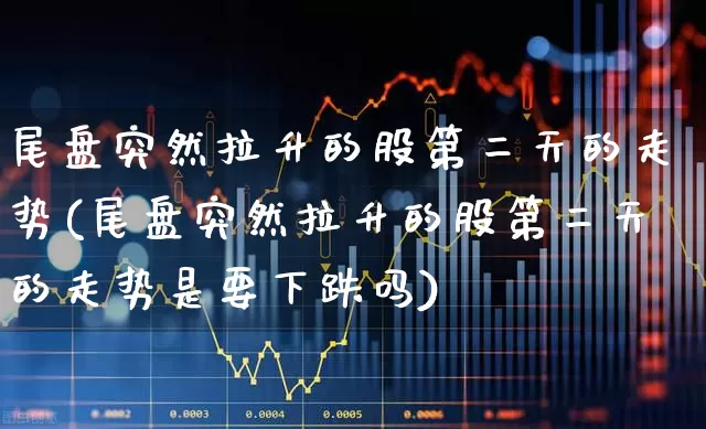 尾盘突然拉升的股第二天的走势(尾盘突然拉升的股第二天的走势是要下跌吗)_https://www.gfdzclz.com_上交所_第1张