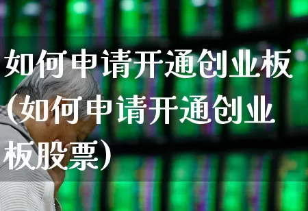 如何申请开通创业板(如何申请开通创业板股票)_https://www.gfdzclz.com_深交所_第1张