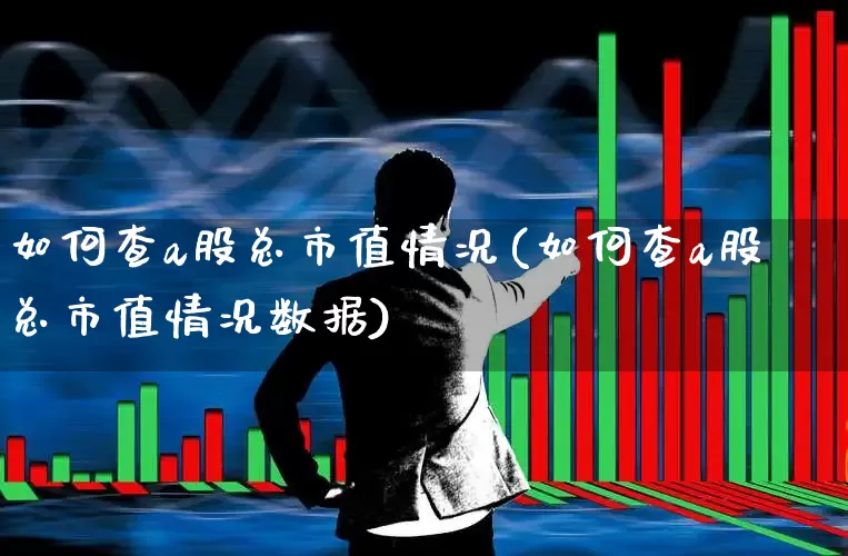 如何查a股总市值情况(如何查a股总市值情况数据)_https://www.gfdzclz.com_深交所_第1张