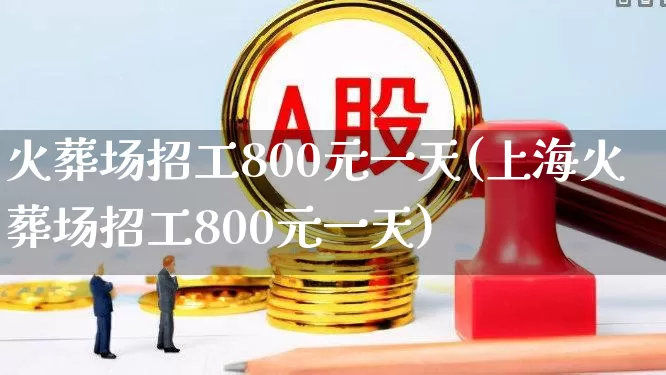 火葬场招工800元一天(上海火葬场招工800元一天)_https://www.gfdzclz.com_科创板_第1张
