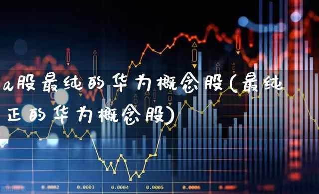 a股最纯的华为概念股(最纯正的华为概念股)_https://www.gfdzclz.com_科创板_第1张